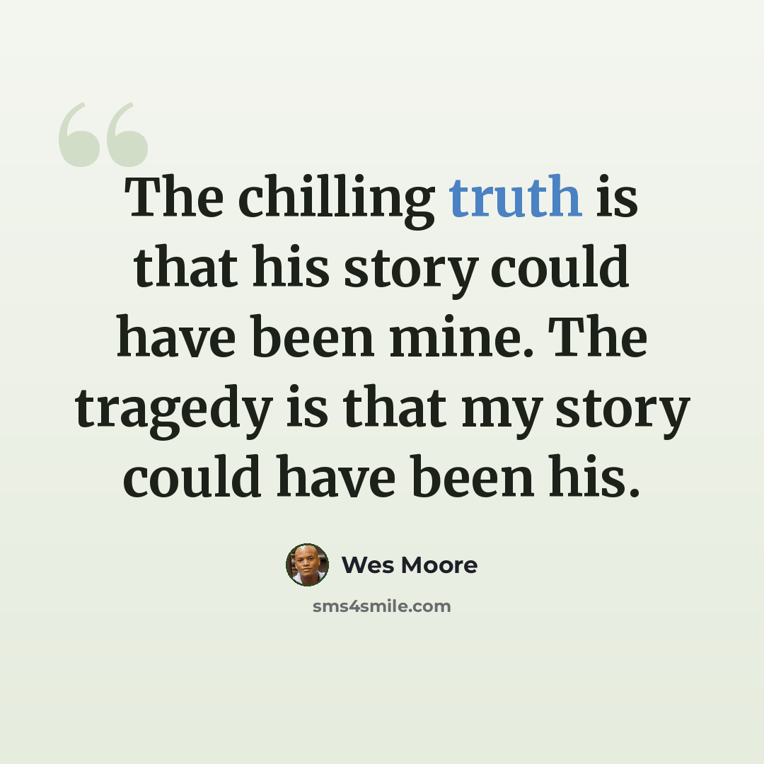 “The chilling truth is that his story could have been mine. The tragedy is that my story could have been his.” quote by Wes Moore