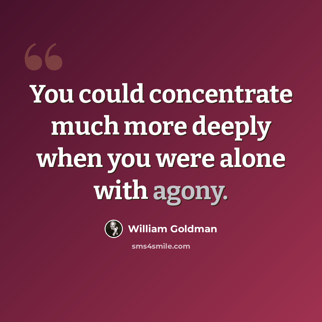 “You could concentrate much more deeply when you were alone with agony.” quote by William Goldman
