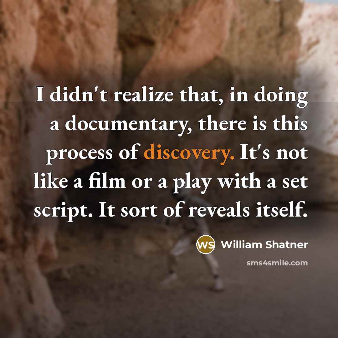 “I didn't realize that, in doing a documentary, there is this process of discovery. It's not like a film or a play with a set script. It sort of reveals itself.” quote by William Shatner