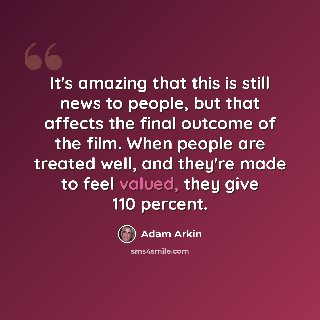 “It's amazing that this is still news to people, but that affects the final outcome of the film. When people are treated well, and they're made to feel valued, they give 110 percent.” quote by Adam Arkin