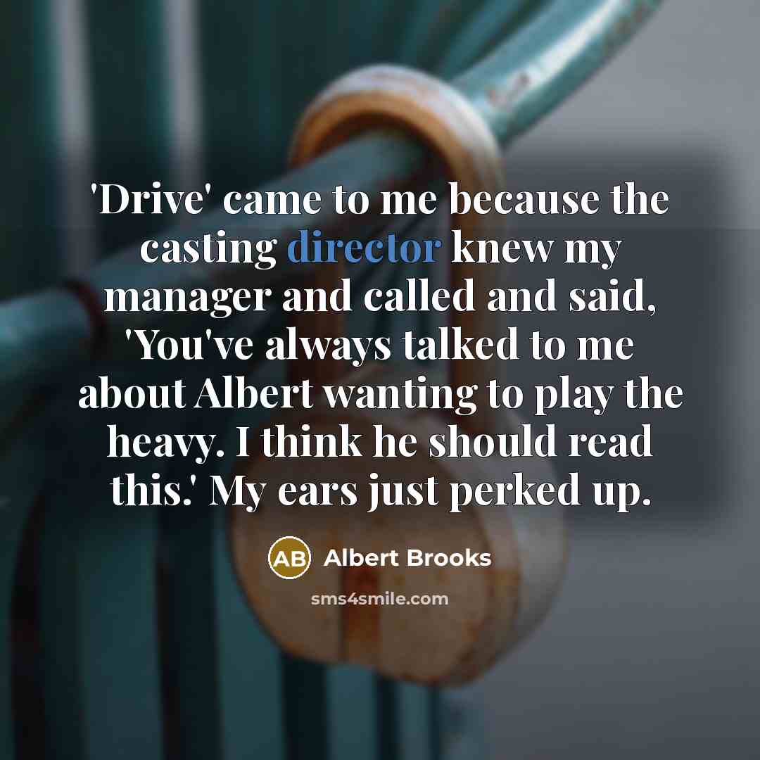 “'Drive' came to me because the casting director knew my manager and called and said, 'You've always talked to me about Albert wanting to play the heavy. I think he should read this.' My ears just perked up.” quote by Albert Brooks