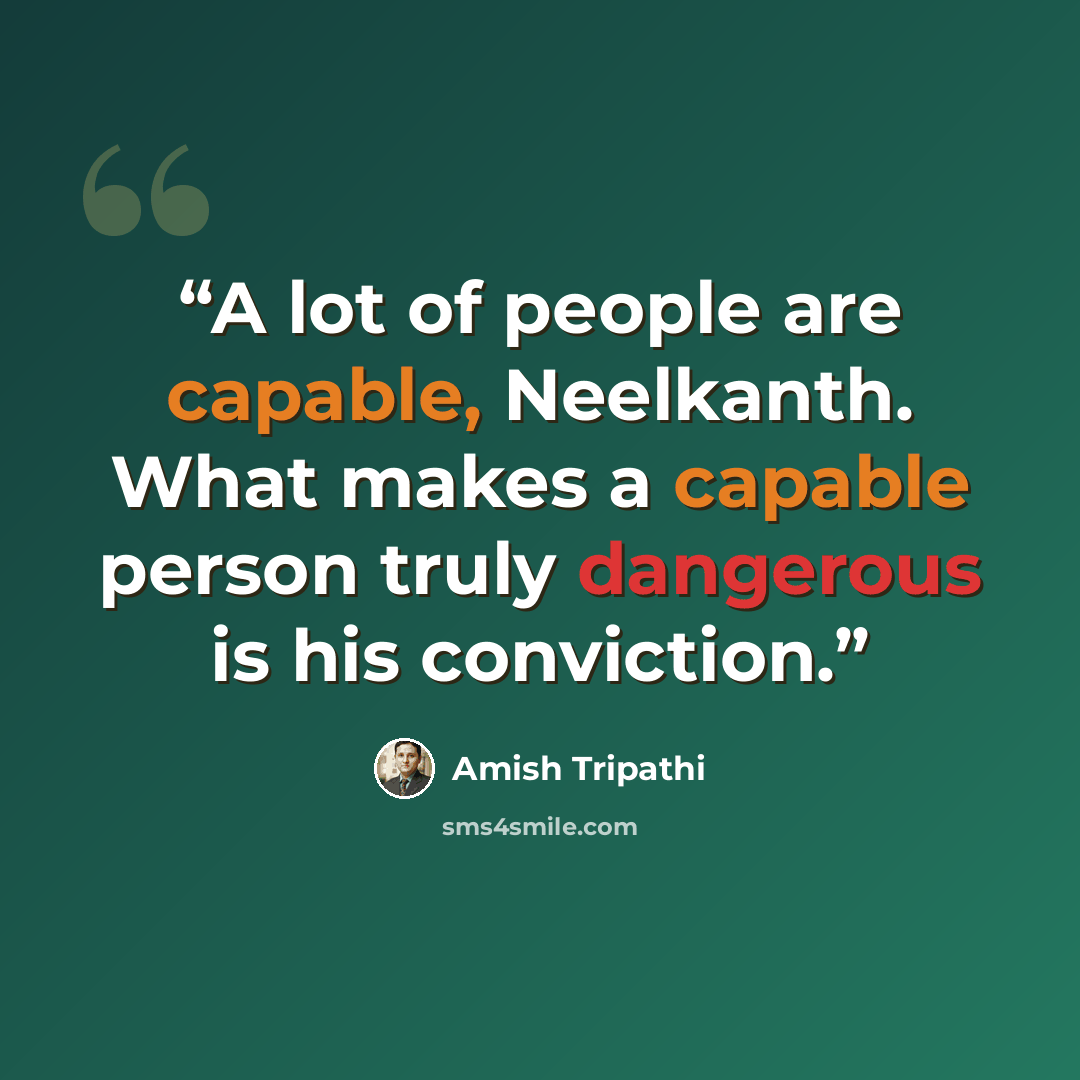 “A lot of people are capable, Neelkanth. What makes a capable person truly dangerous is his conviction.” quote by Amish Tripathi