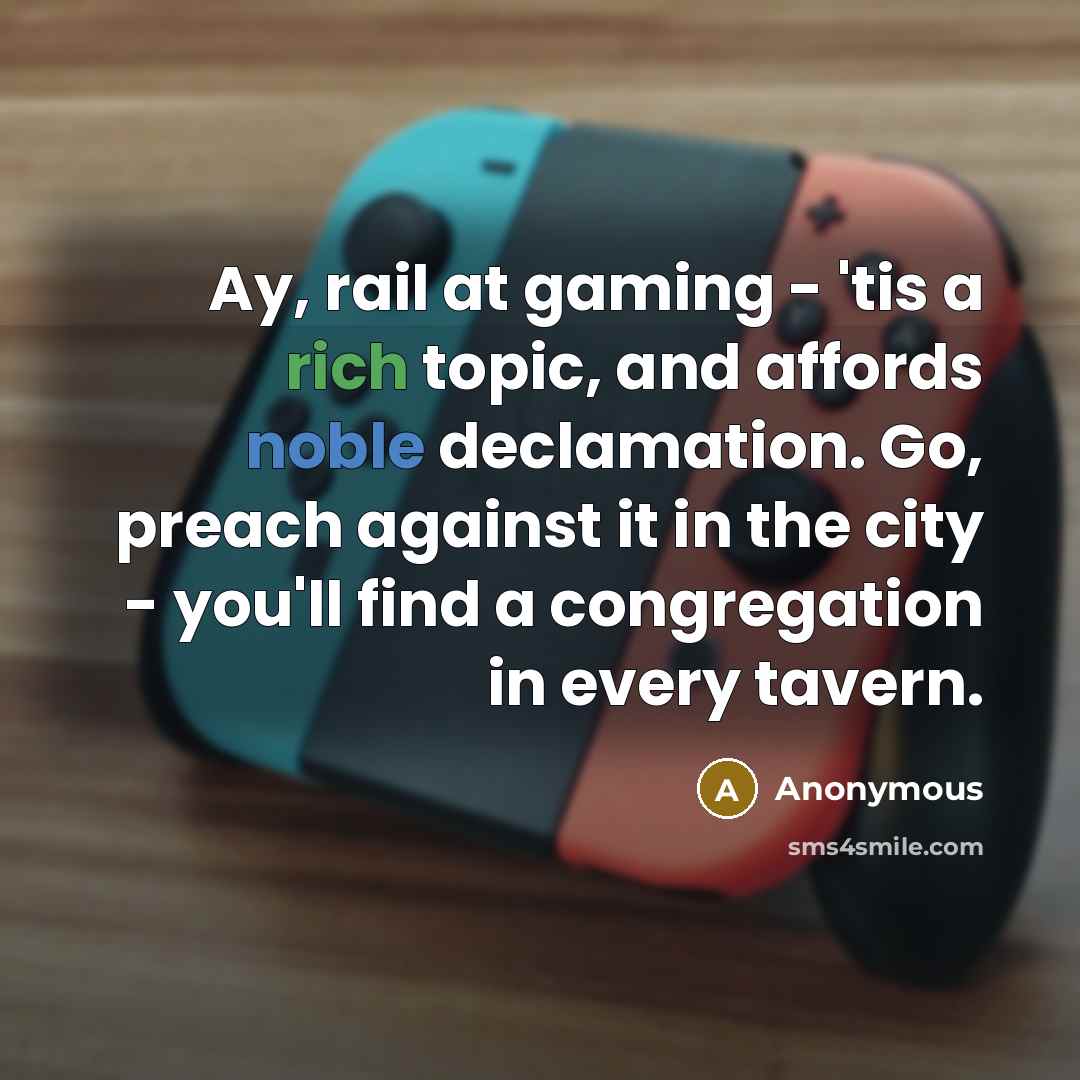 “Ay, rail at gaming - 'tis a rich topic, and affords noble declamation. Go, preach against it in the city - you'll find a congregation in every tavern.” quote by Anonymous