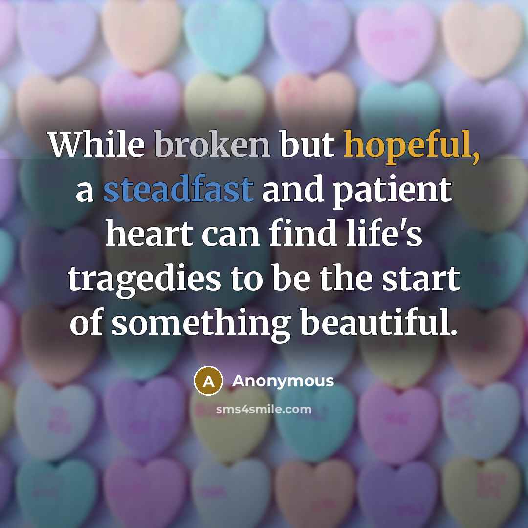 “While broken but hopeful, a steadfast and patient heart can find life's tragedies to be the start of something beautiful.” quote by Anonymous