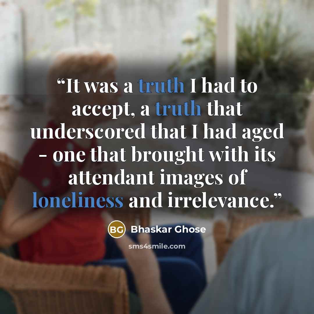 “It was a truth I had to accept, a truth that underscored that I had aged - one that brought with its attendant images of loneliness and irrelevance.” quote by Bhaskar Ghose