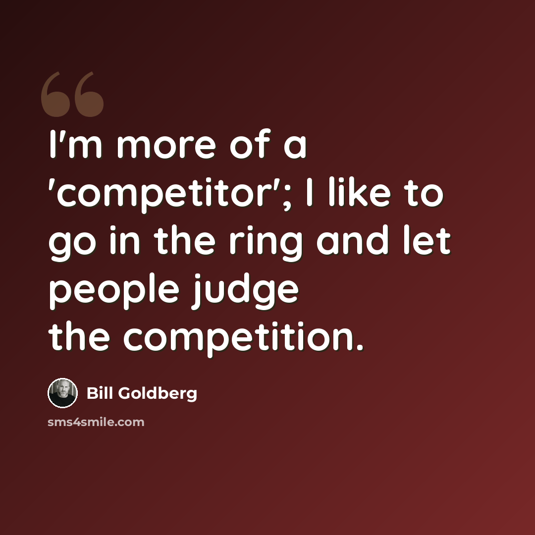 “I'm more of a 'competitor'; I like to go in the ring and let people judge the competition.” quote by Bill Goldberg