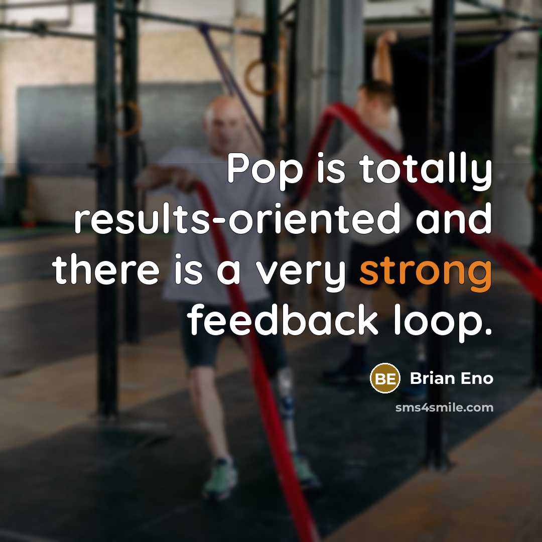 “Pop is totally results-oriented and there is a very strong feedback loop.” quote by Brian Eno