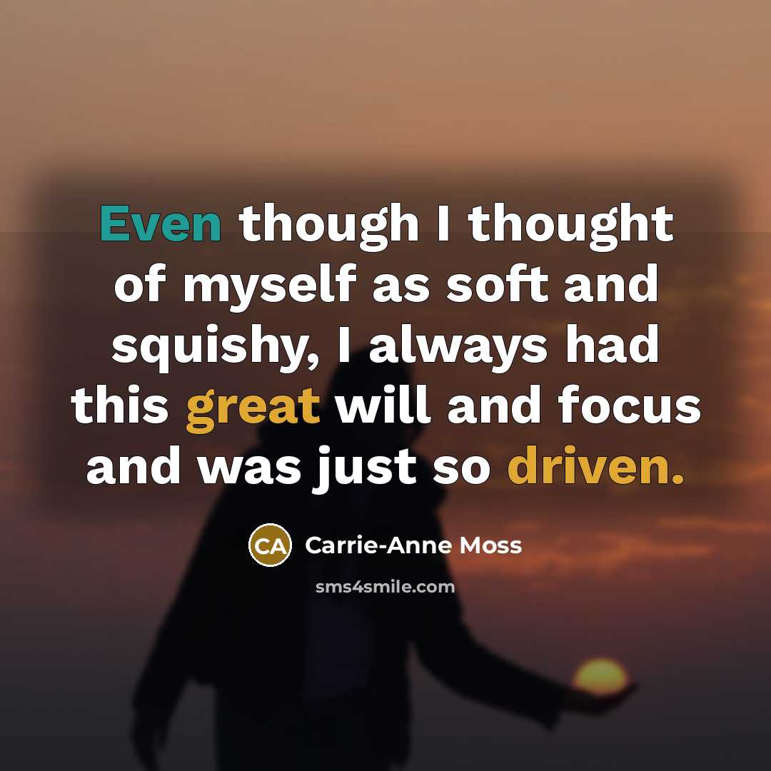 “Even though I thought of myself as soft and squishy, I always had this great will and focus and was just so driven.” quote by Carrie-Anne Moss
