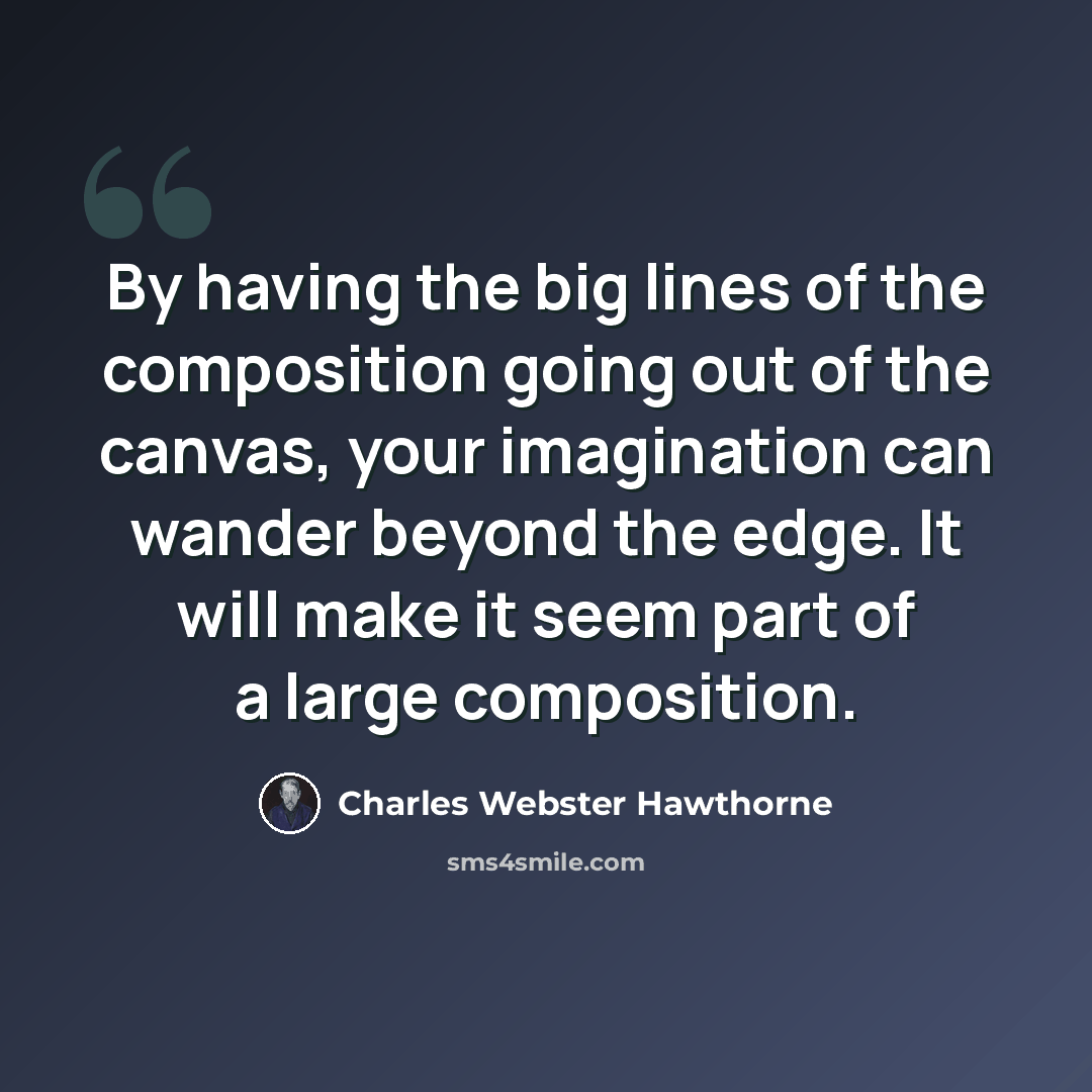 “By having the big lines of the composition going out of the canvas, your imagination can wander beyond the edge. It will make it seem part of a large composition.” quote by Charles Webster Hawthorne