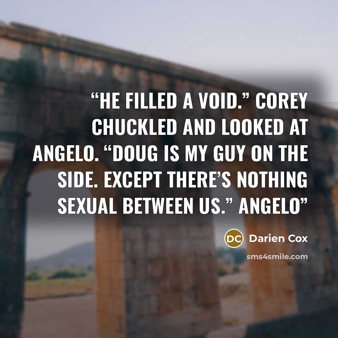 “He filled a void.” Corey chuckled and looked at Angelo. “Doug is my guy on the side. Except there’s nothing sexual between us.” Angelo” quote by Darien Cox