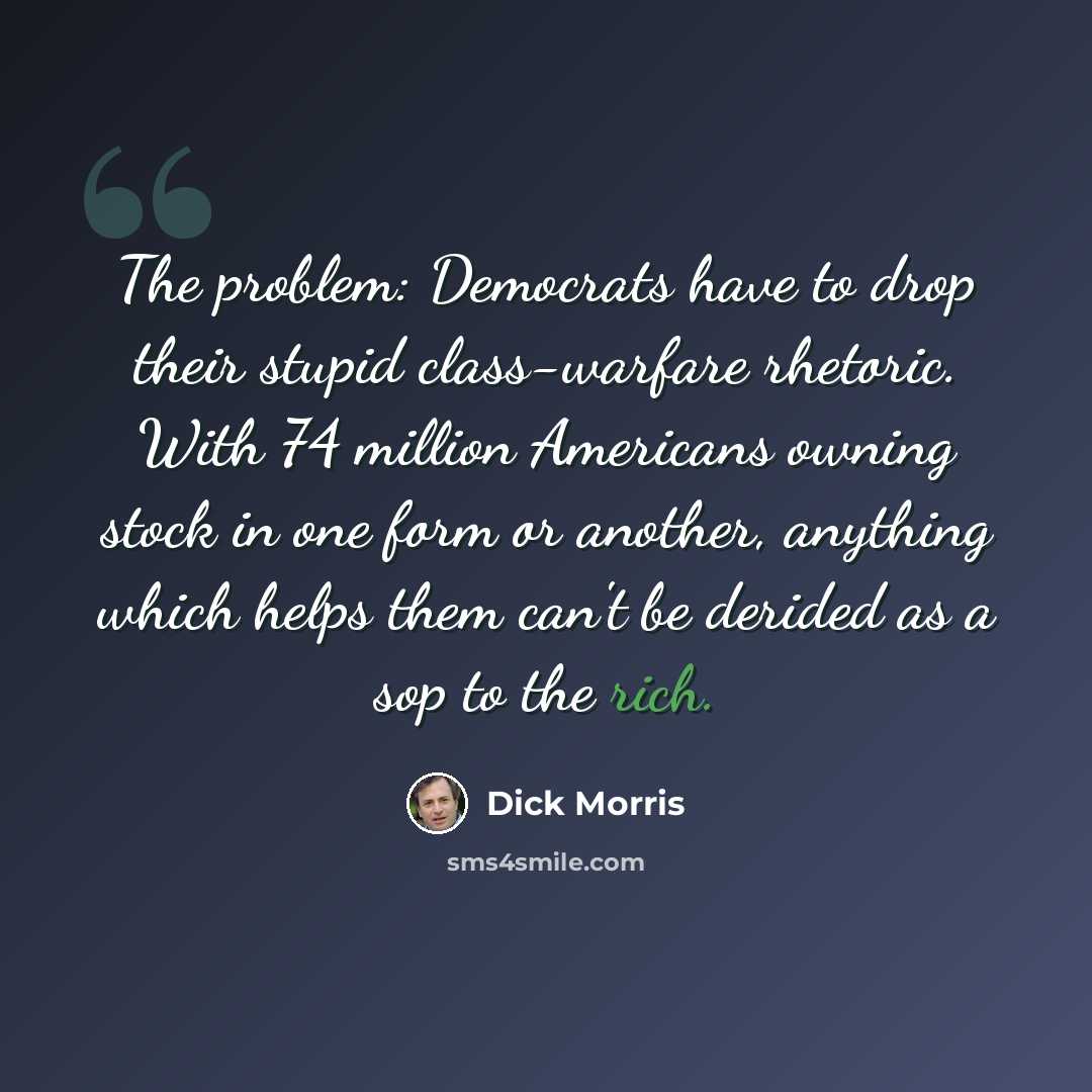 “The problem: Democrats have to drop their stupid class-warfare rhetoric. With 74 million Americans owning stock in one form or another, anything which helps them can't be derided as a sop to the rich.” quote by Dick Morris