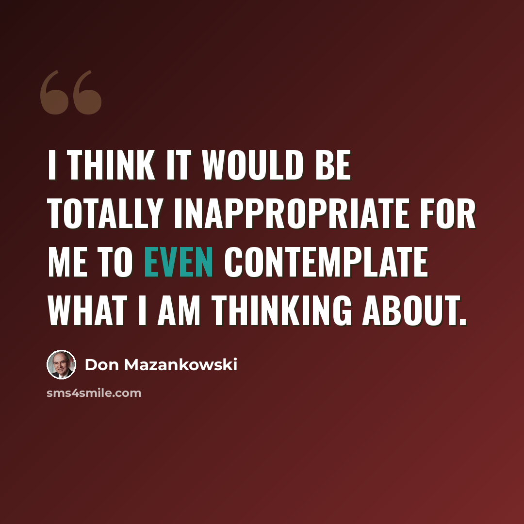 “I think it would be totally inappropriate for me to even contemplate what I am thinking about.” quote by Don Mazankowski