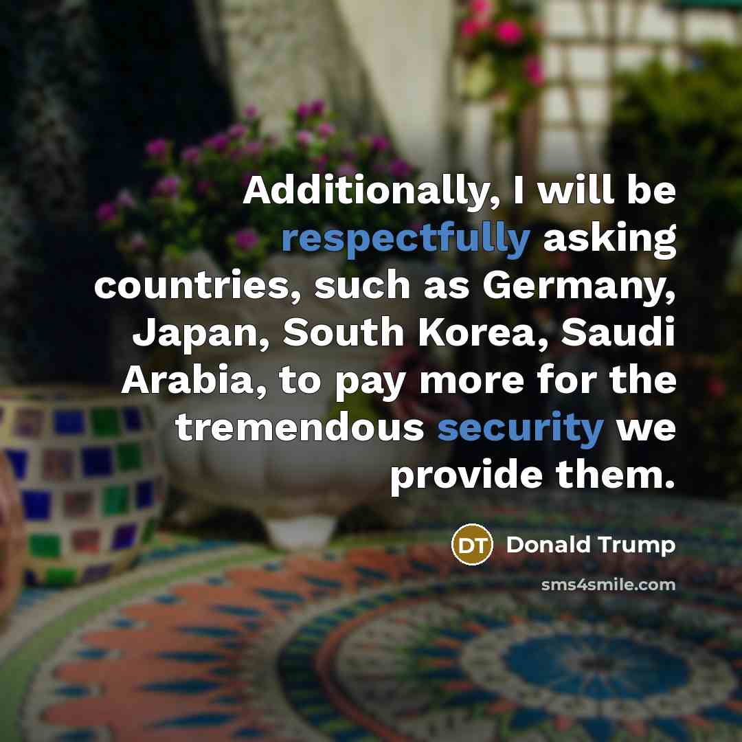 “Additionally, I will be respectfully asking countries, such as Germany, Japan, South Korea, Saudi Arabia, to pay more for the tremendous security we provide them.” quote by Donald Trump
