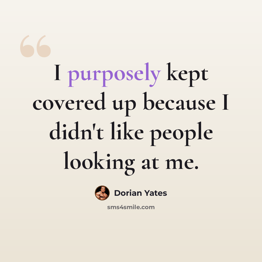 “I purposely kept covered up because I didn't like people looking at me.” quote by Dorian Yates