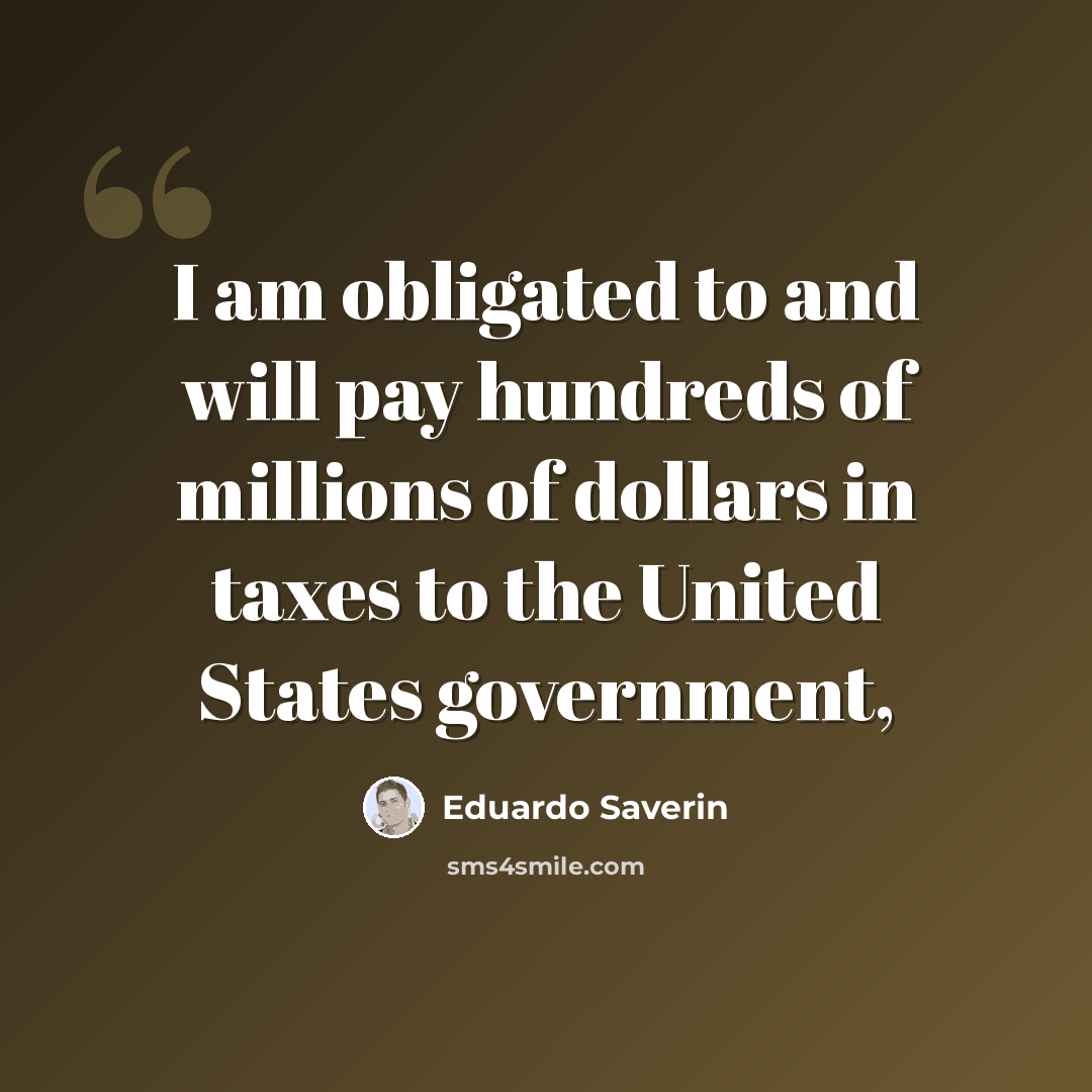 “I am obligated to and will pay hundreds of millions of dollars in taxes to the United States government,” quote by Eduardo Saverin