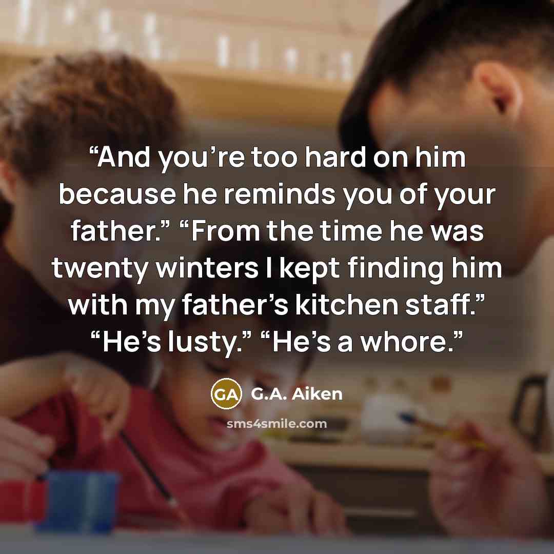 “And you’re too hard on him because he reminds you of your father.” “From the time he was twenty winters I kept finding him with my father’s kitchen staff.” “He’s lusty.” “He’s a whore.” quote by G.A. Aiken