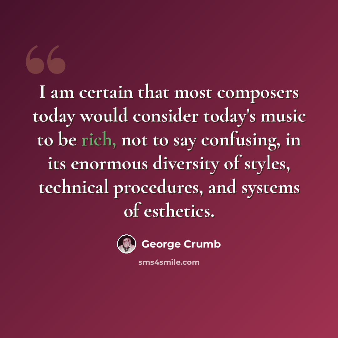 “I am certain that most composers today would consider today's music to be rich, not to say confusing, in its enormous diversity of styles, technical procedures, and systems of esthetics.” quote by George Crumb
