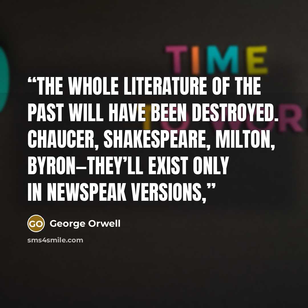 “The whole literature of the past will have been destroyed. Chaucer, Shakespeare, Milton, Byron—they’ll exist only in Newspeak versions,” quote by George Orwell