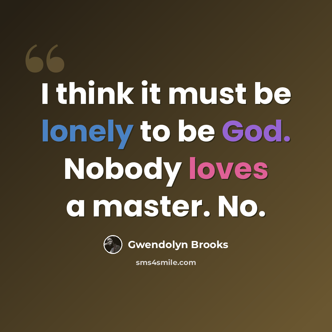 “I think it must be lonely to be God. Nobody loves a master. No.” quote by Gwendolyn Brooks