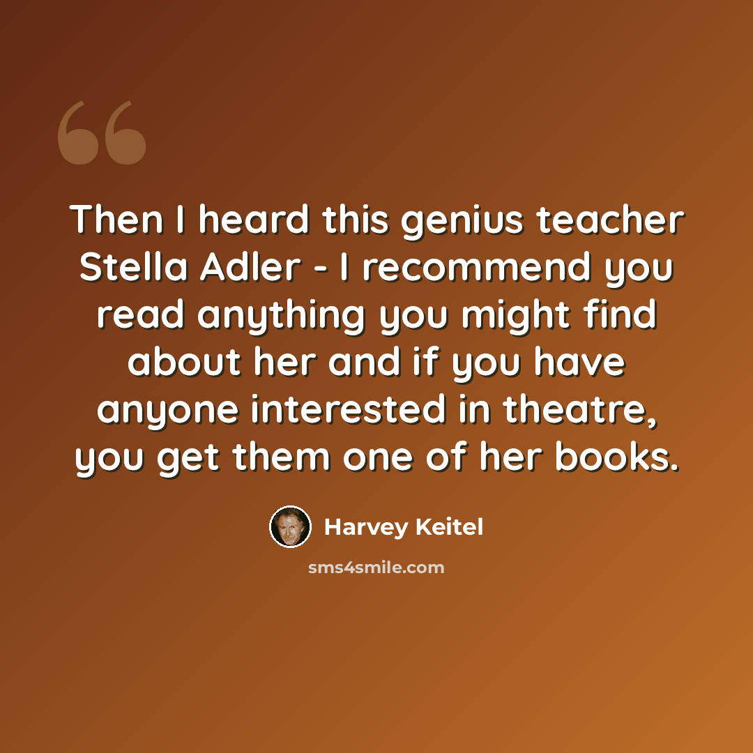 “Then I heard this genius teacher Stella Adler - I recommend you read anything you might find about her and if you have anyone interested in theatre, you get them one of her books.” quote by Harvey Keitel