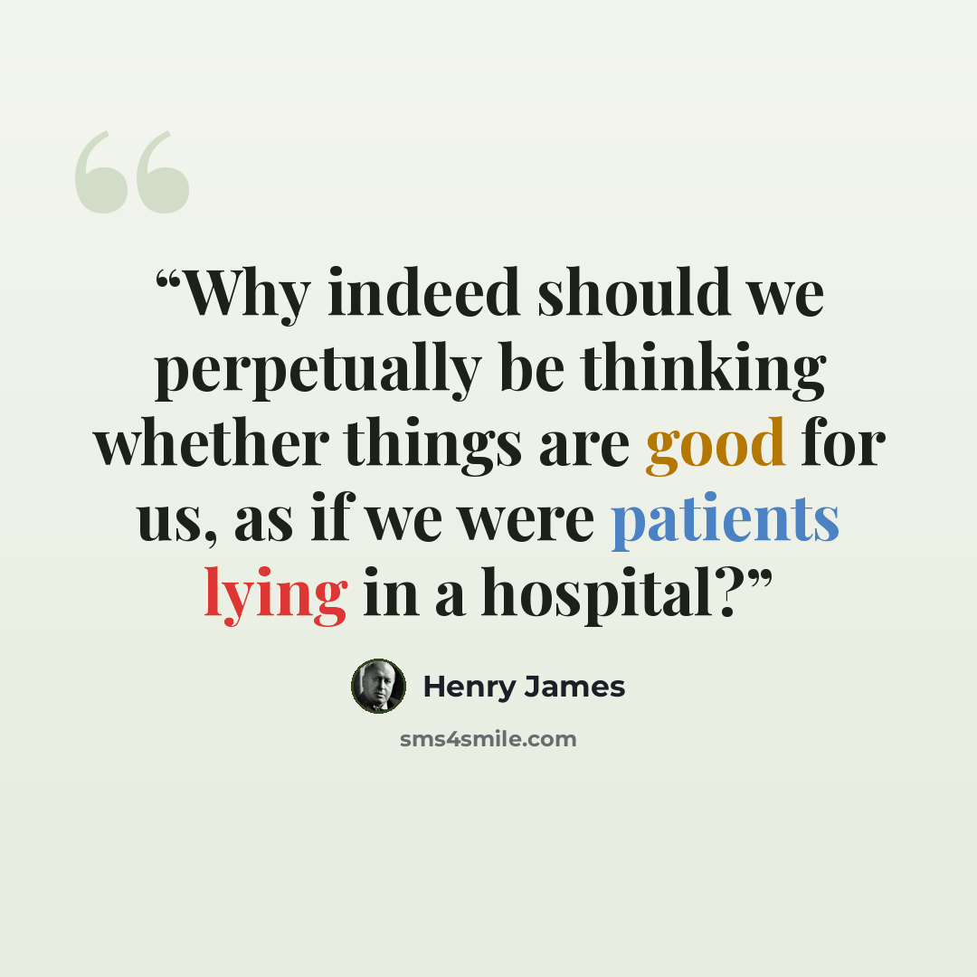 “Why indeed should we perpetually be thinking whether things are good for us, as if we were patients lying in a hospital?” quote by Henry James