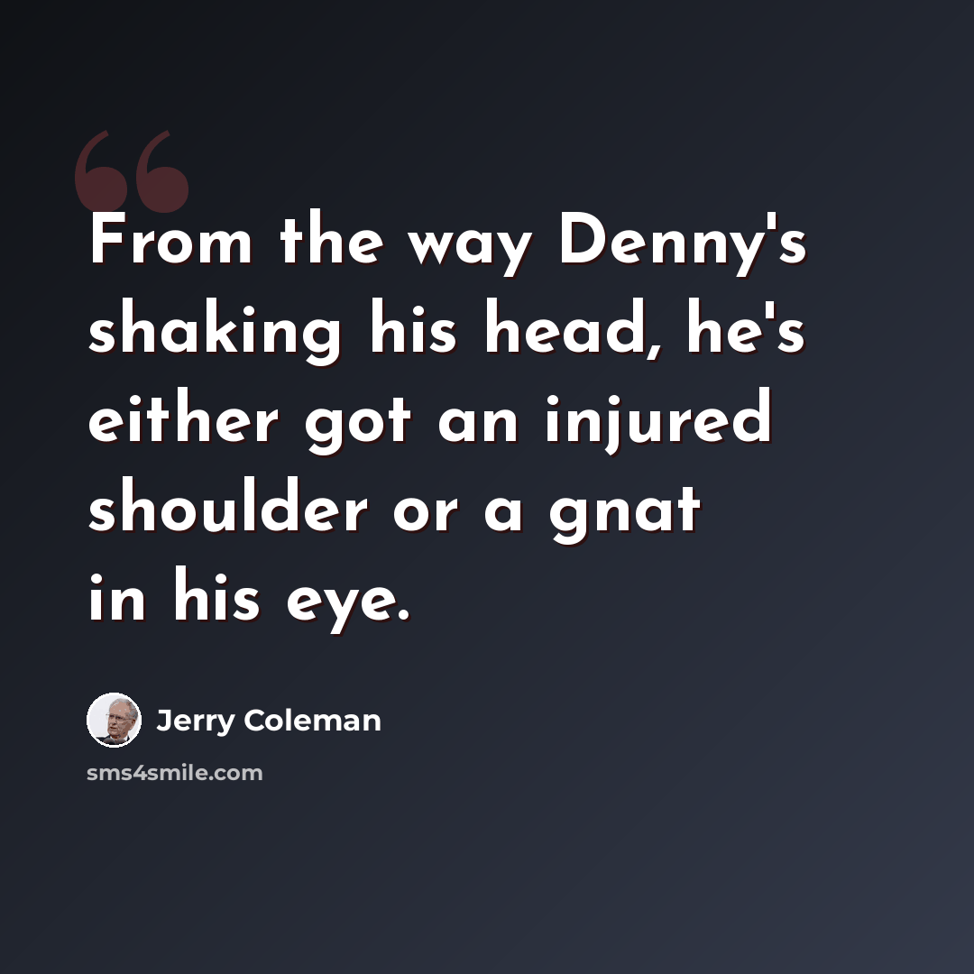 “From the way Denny's shaking his head, he's either got an injured shoulder or a gnat in his eye.” quote by Jerry Coleman
