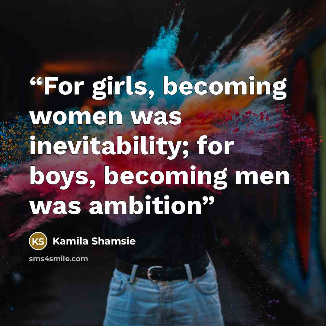 “For girls, becoming women was inevitability; for boys, becoming men was ambition” quote by Kamila Shamsie