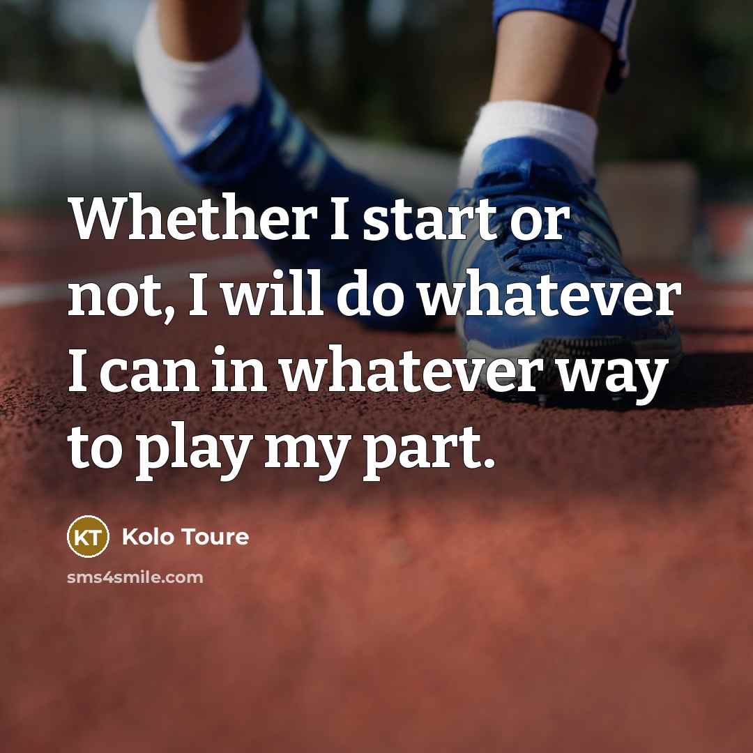 “Whether I start or not, I will do whatever I can in whatever way to play my part.” quote by Kolo Toure