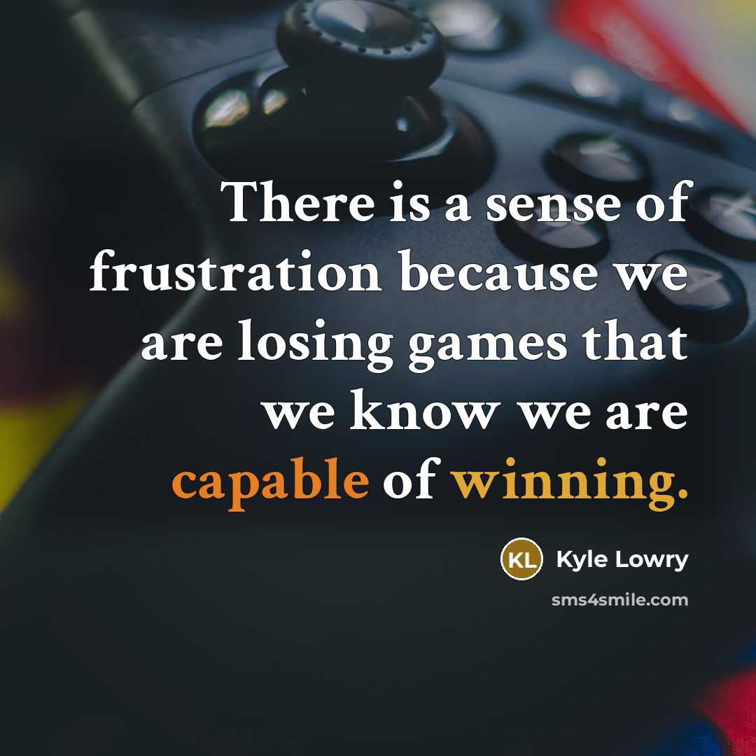 “There is a sense of frustration because we are losing games that we know we are capable of winning.” quote by Kyle Lowry