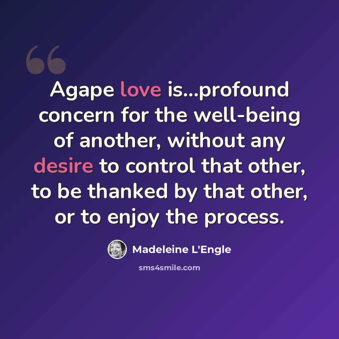 “Agape love is...profound concern for the well-being of another, without any desire to control that other, to be thanked by that other, or to enjoy the process.” quote by Madeleine L'Engle