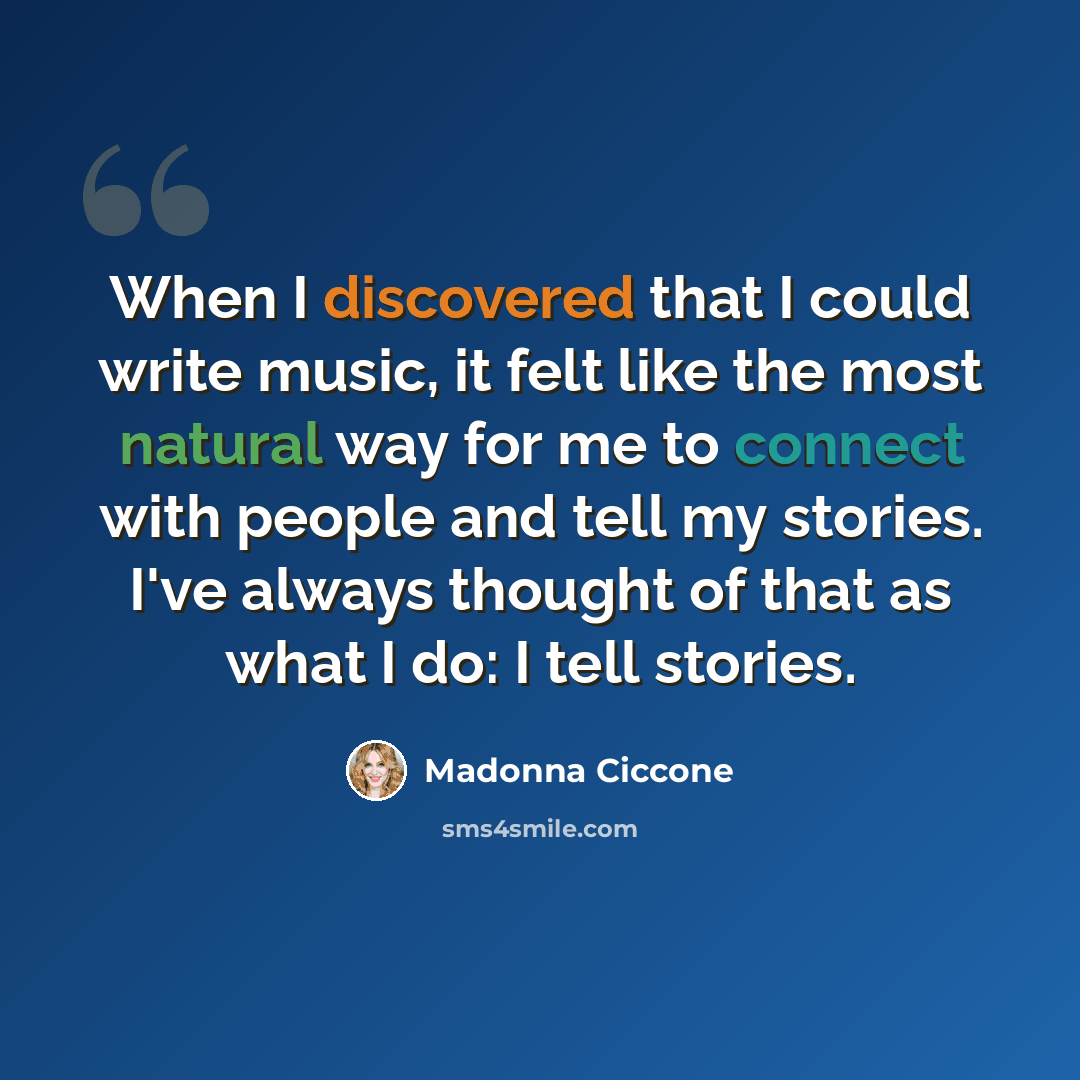 “When I discovered that I could write music, it felt like the most natural way for me to connect with people and tell my stories. I've always thought of that as what I do: I tell stories.” quote by Madonna Ciccone
