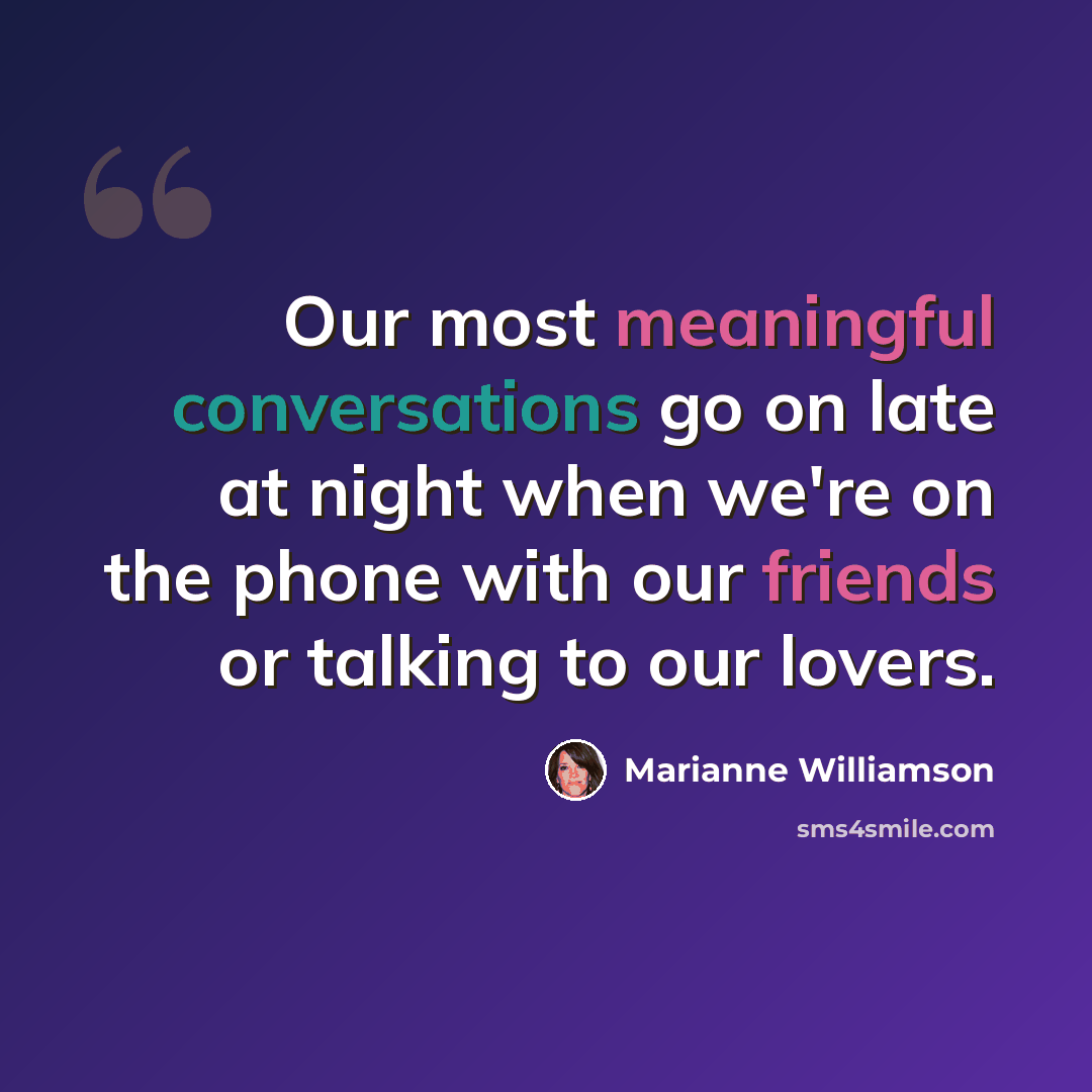 “Our most meaningful conversations go on late at night when we're on the phone with our friends or talking to our lovers.” quote by Marianne Williamson