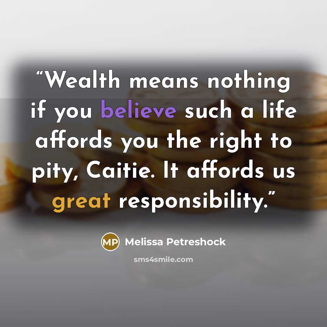 “Wealth means nothing if you believe such a life affords you the right to pity, Caitie. It affords us great responsibility.” quote by Melissa Petreshock