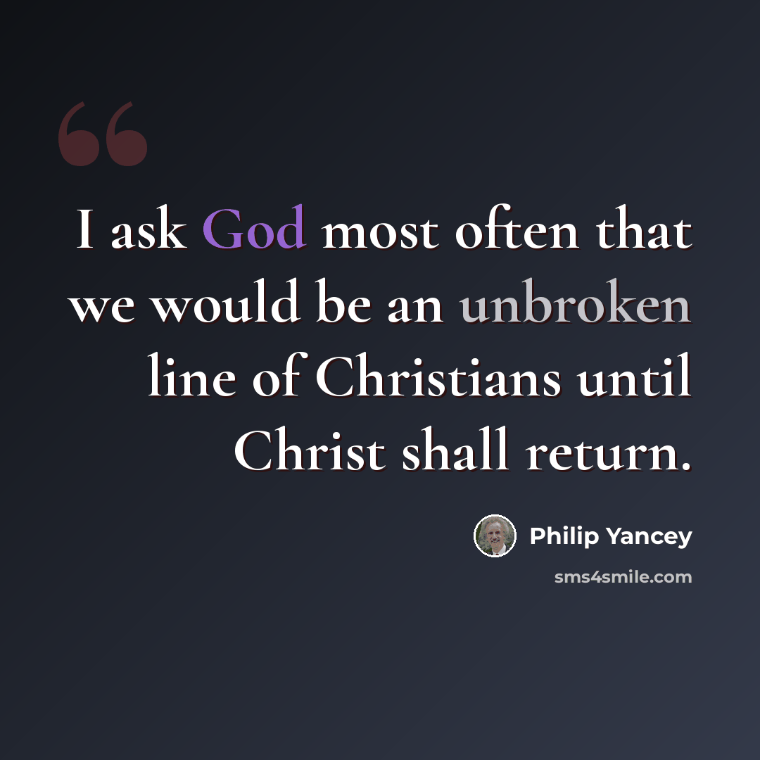“I ask God most often that we would be an unbroken line of Christians until Christ shall return.” quote by Philip Yancey