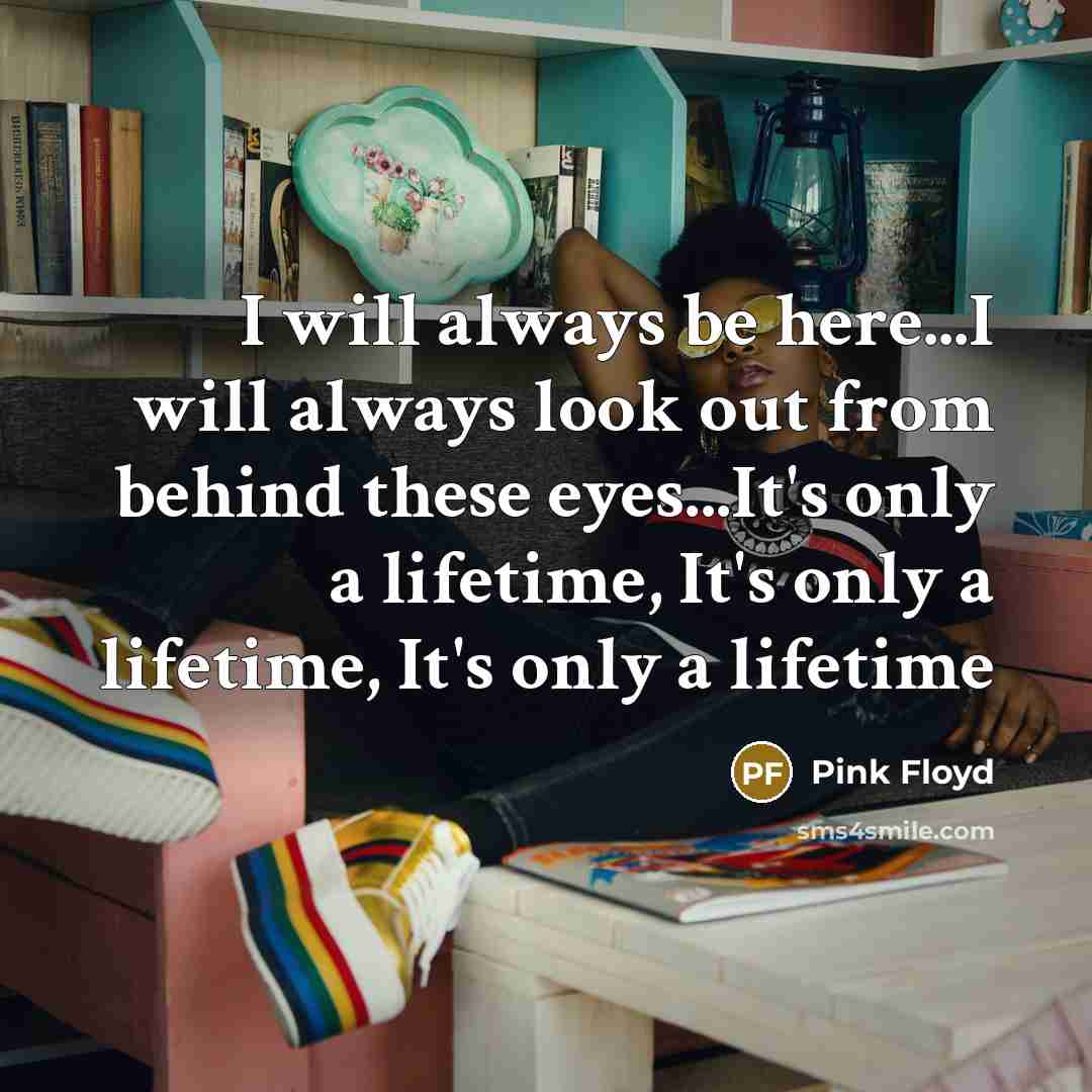 “I will always be here...I will always look out from behind these eyes...It's only a lifetime, It's only a lifetime, It's only a lifetime” quote by Pink Floyd
