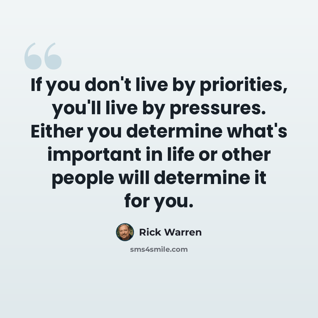“If you don't live by priorities, you'll live by pressures. Either you determine what's important in life or other people will determine it for you.” quote by Rick Warren