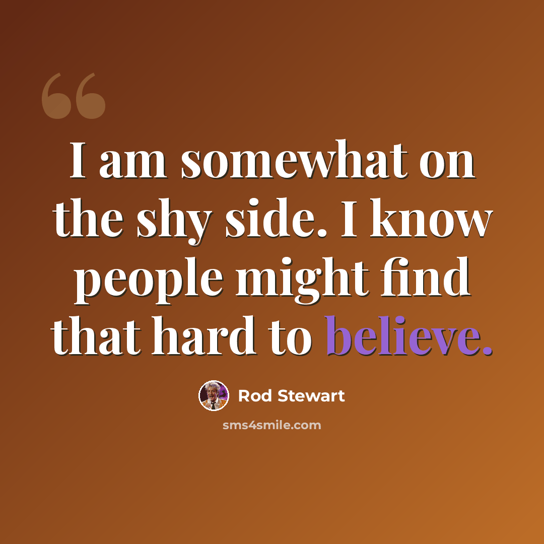 “I am somewhat on the shy side. I know people might find that hard to believe.” quote by Rod Stewart
