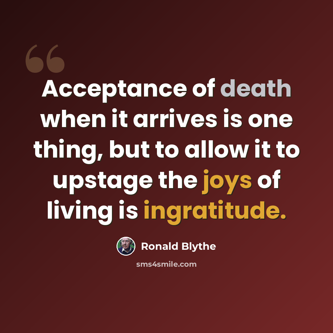 “Acceptance of death when it arrives is one thing, but to allow it to upstage the joys of living is ingratitude.” quote by Ronald Blythe