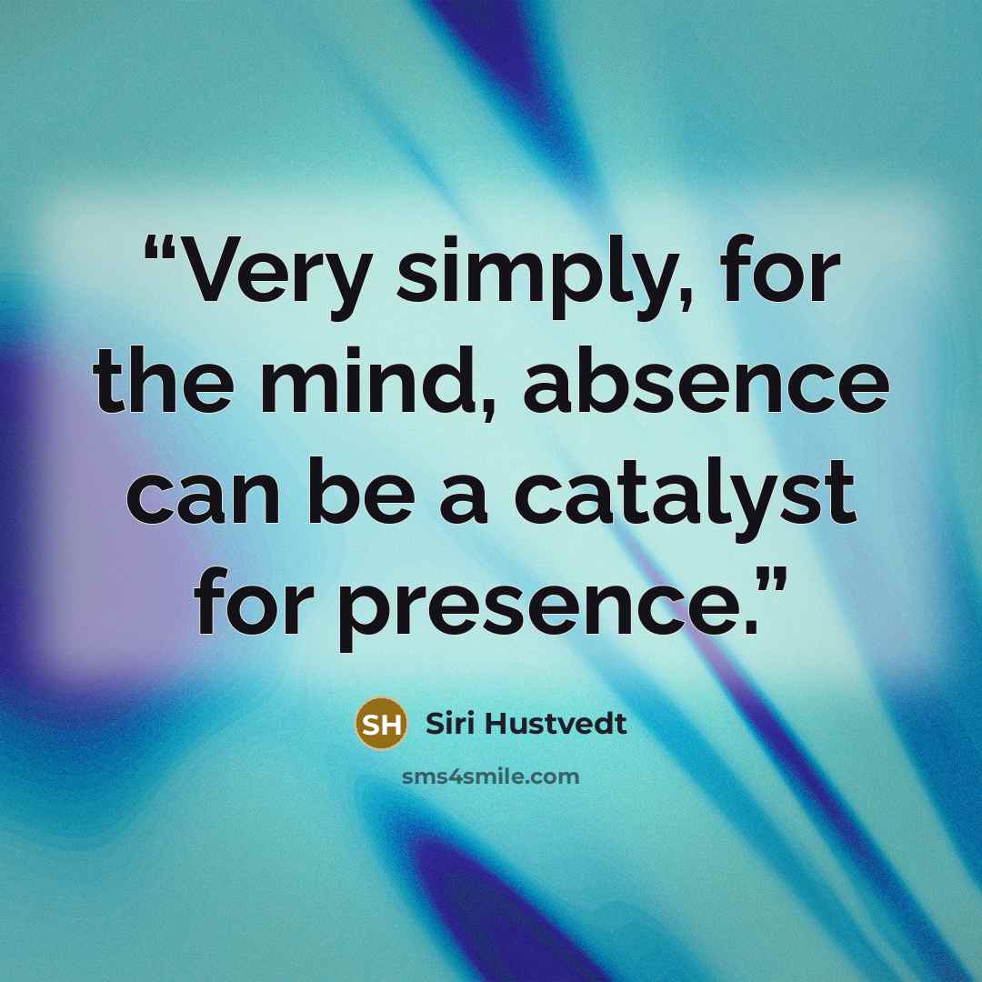 “Very simply, for the mind, absence can be a catalyst for presence.” quote by Siri Hustvedt