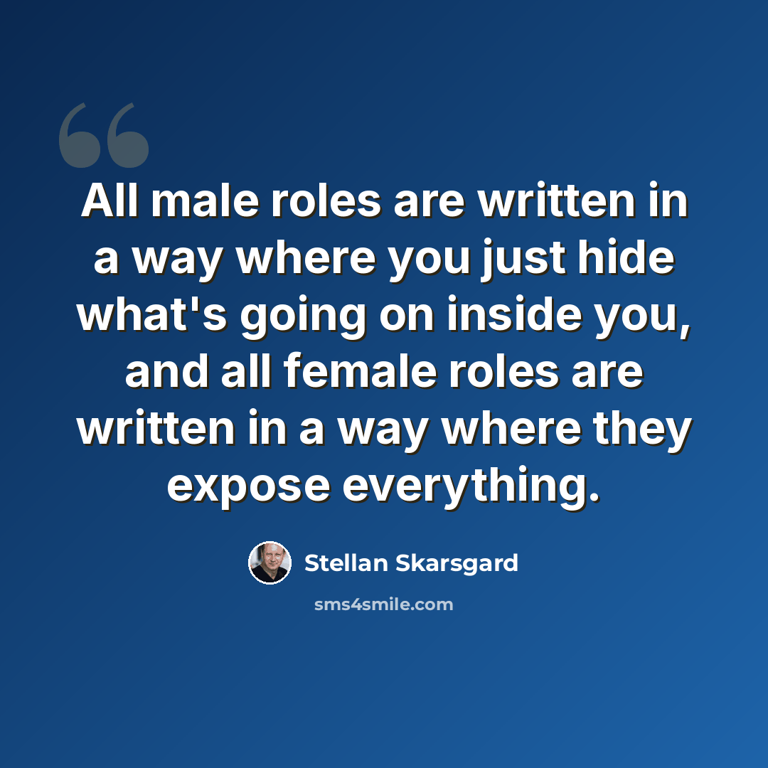 “All male roles are written in a way where you just hide what's going on inside you, and all female roles are written in a way where they expose everything.” quote by Stellan Skarsgard