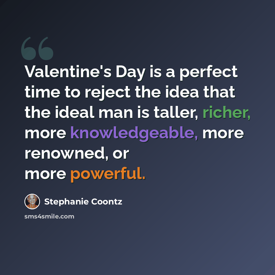 “Valentine's Day is a perfect time to reject the idea that the ideal man is taller, richer, more knowledgeable, more renowned, or more powerful.” quote by Stephanie Coontz