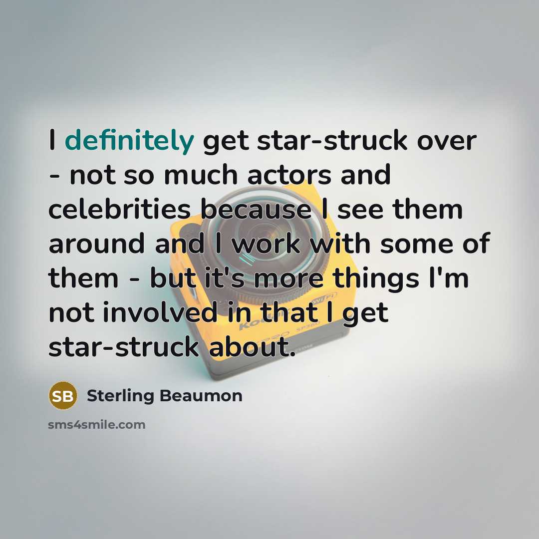 “I definitely get star-struck over - not so much actors and celebrities because I see them around and I work with some of them - but it's more things I'm not involved in that I get star-struck about.” quote by Sterling Beaumon