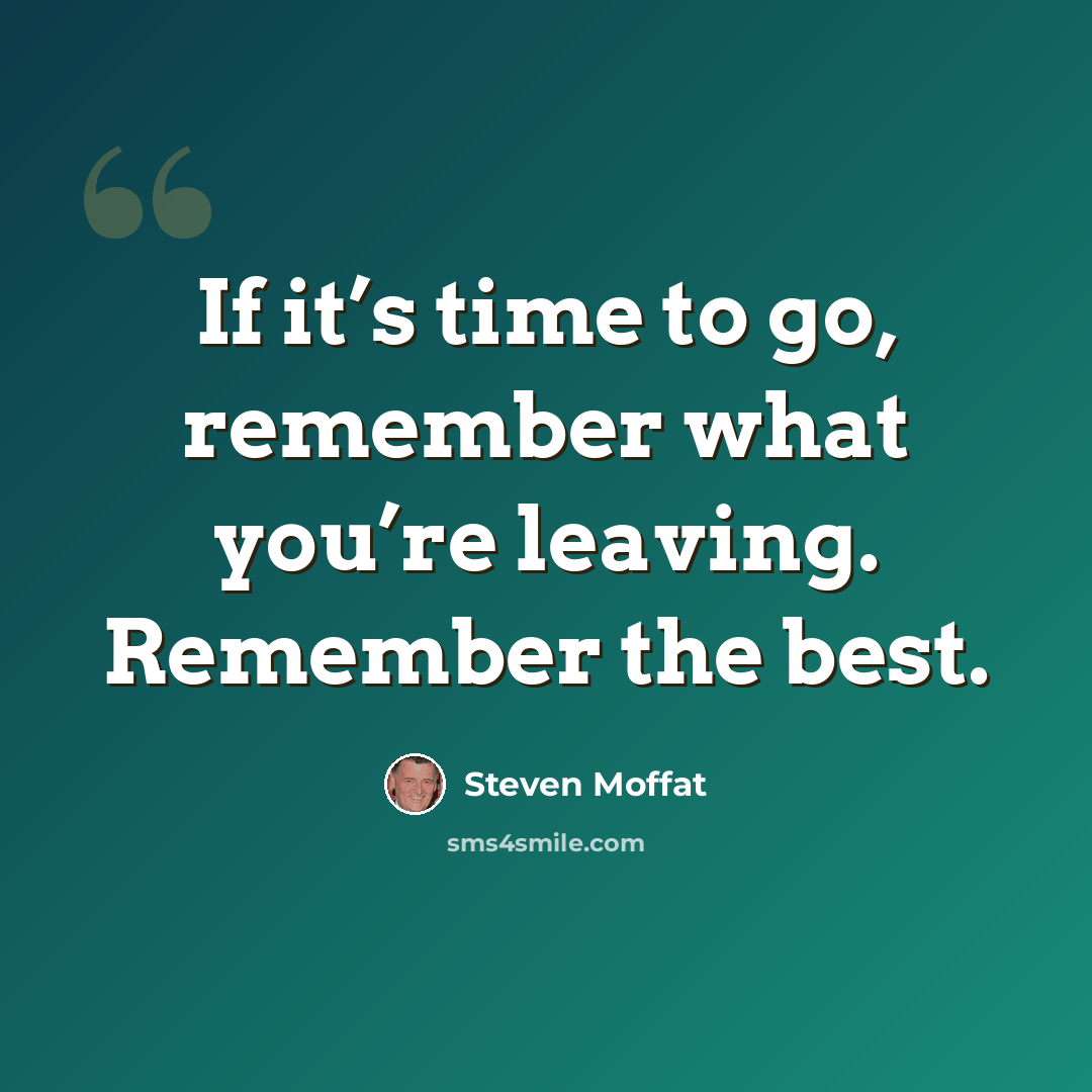 “If it’s time to go, remember what you’re leaving. Remember the best.” quote by Steven Moffat