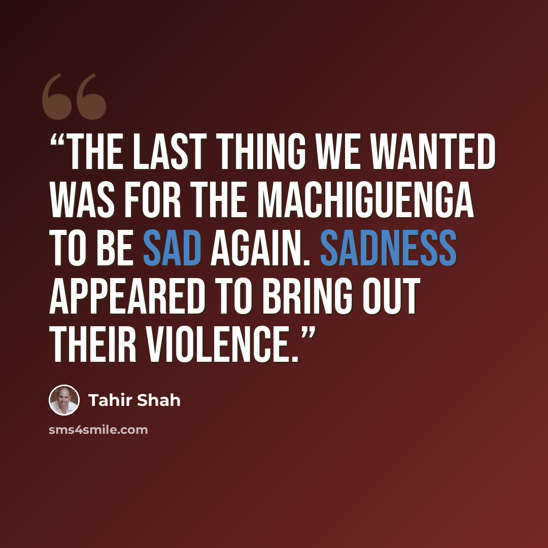 “The last thing we wanted was for the Machiguenga to be sad again. Sadness appeared to bring out their violence.” quote by Tahir Shah