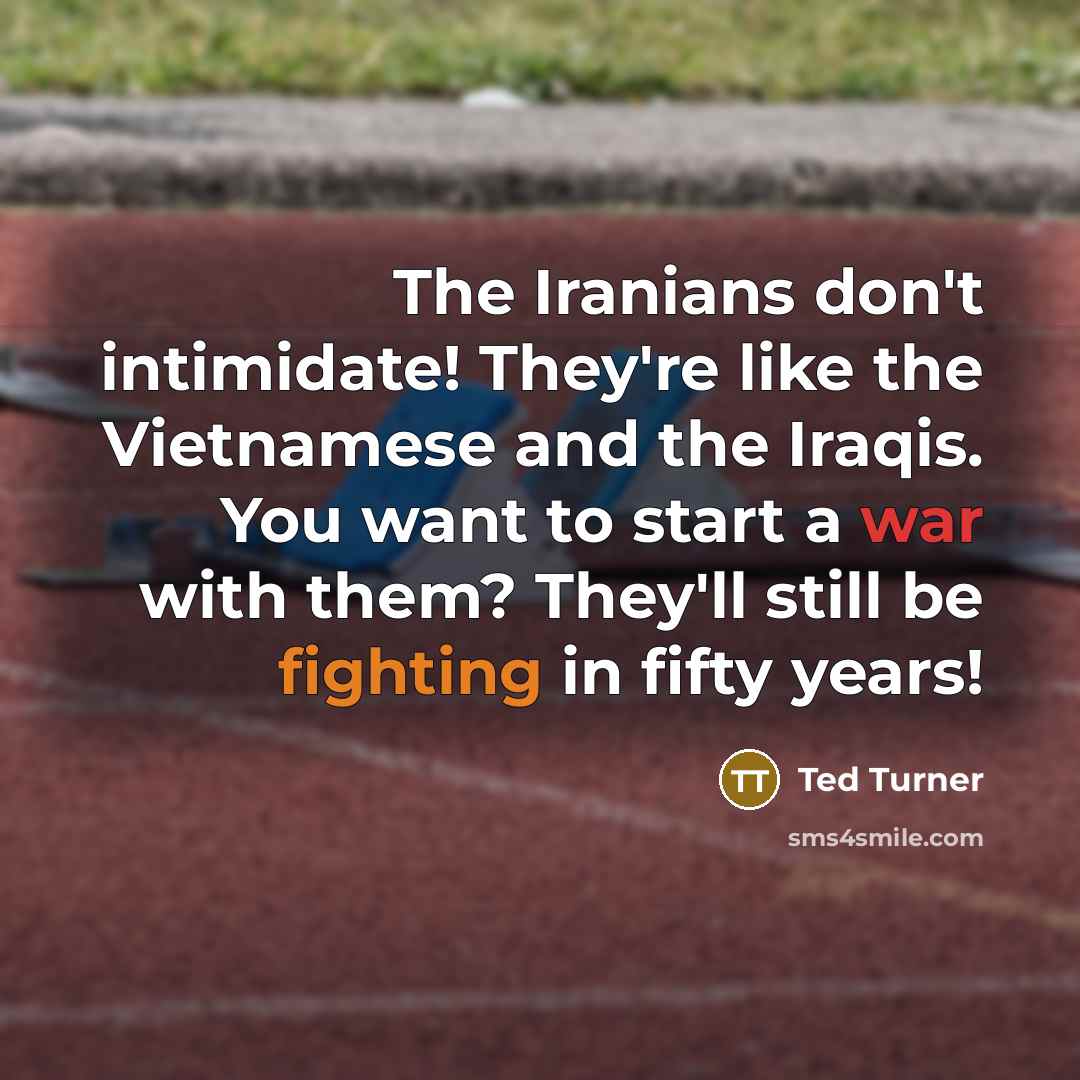 “The Iranians don't intimidate! They're like the Vietnamese and the Iraqis. You want to start a war with them? They'll still be fighting in fifty years!” quote by Ted Turner