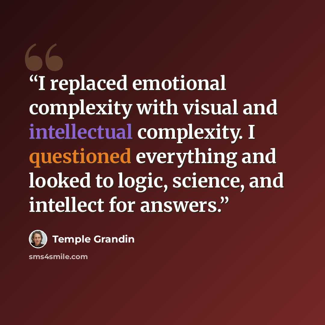 “I replaced emotional complexity with visual and intellectual complexity. I questioned everything and looked to logic, science, and intellect for answers.” quote by Temple Grandin