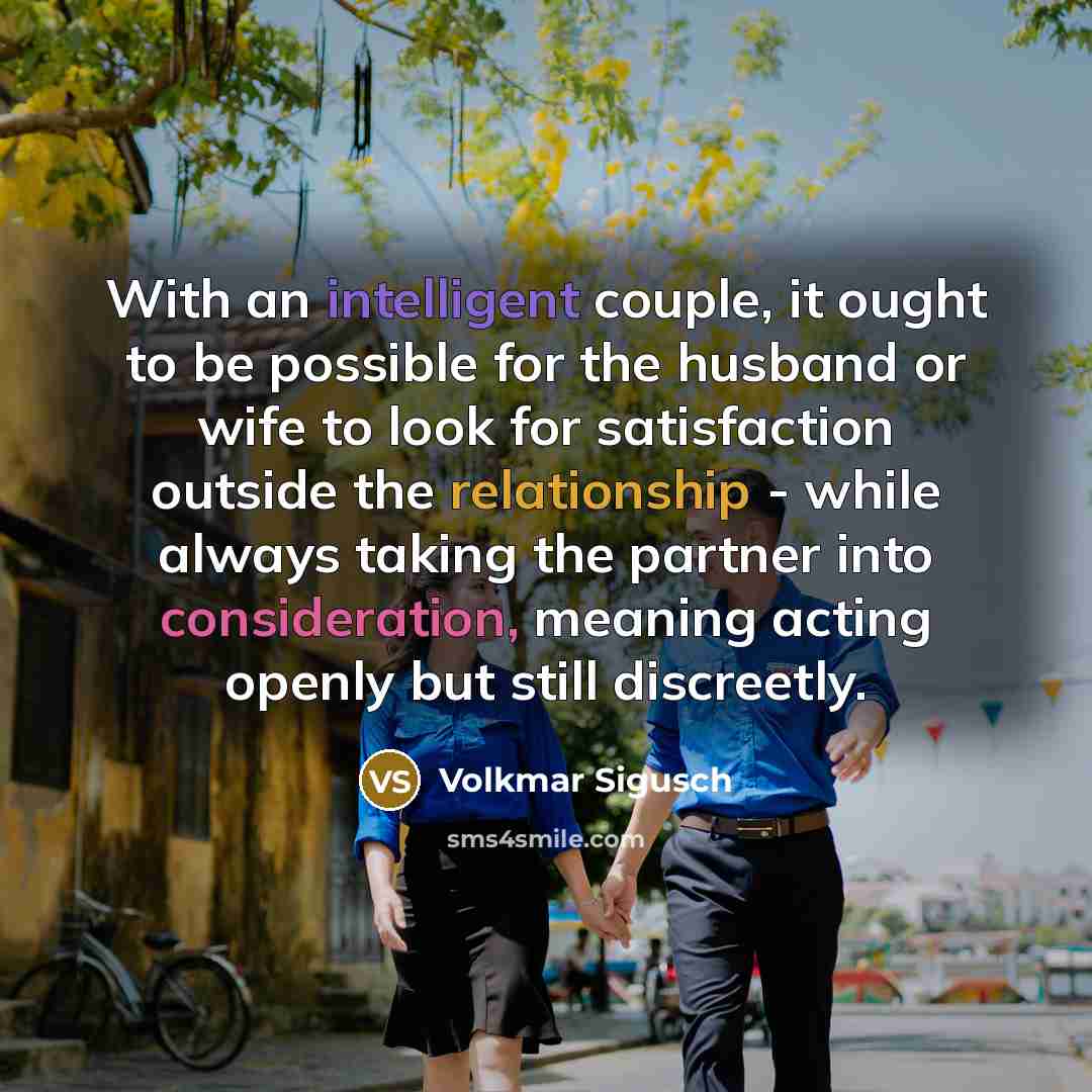 “With an intelligent couple, it ought to be possible for the husband or wife to look for satisfaction outside the relationship - while always taking the partner into consideration, meaning acting openly but still discreetly.” quote by Volkmar Sigusch