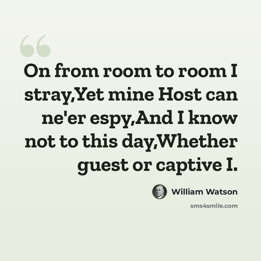 “On from room to room I stray,Yet mine Host can ne'er espy,And I know not to this day,Whether guest or captive I.” quote by William Watson