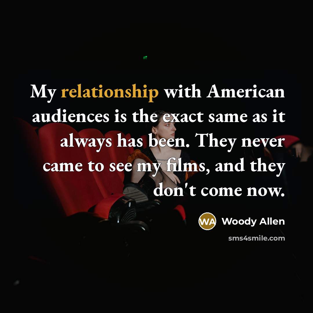 “My relationship with American audiences is the exact same as it always has been. They never came to see my films, and they don't come now.” quote by Woody Allen