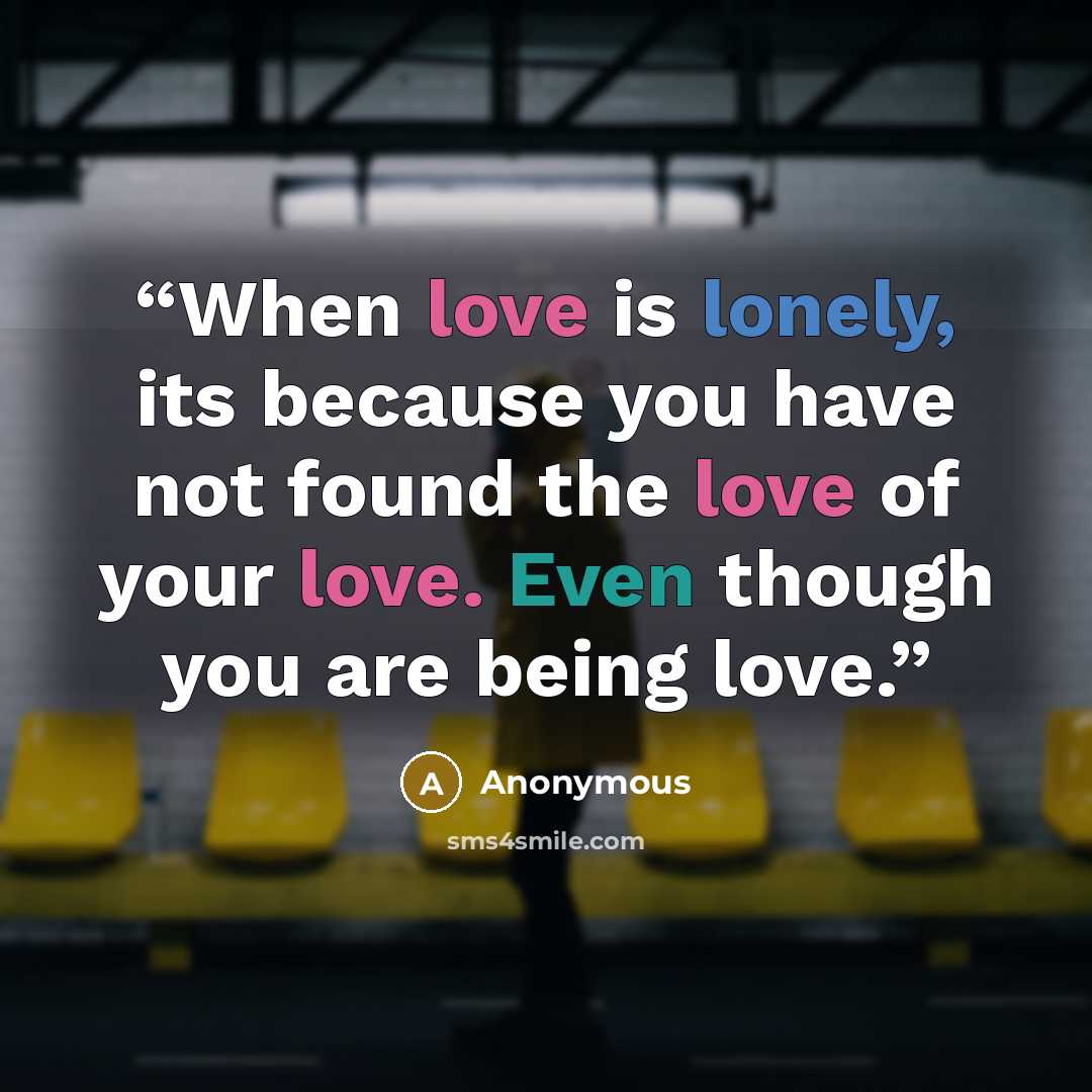 “When love is lonely, its because you have not found the love of your love. Even though you are being love.” quote by Anonymous